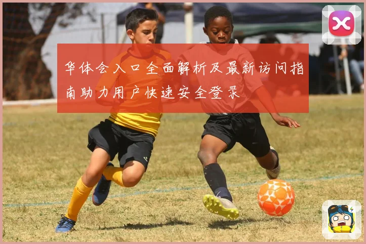 华体会入口全面解析及最新访问指南助力用户快速安全登录