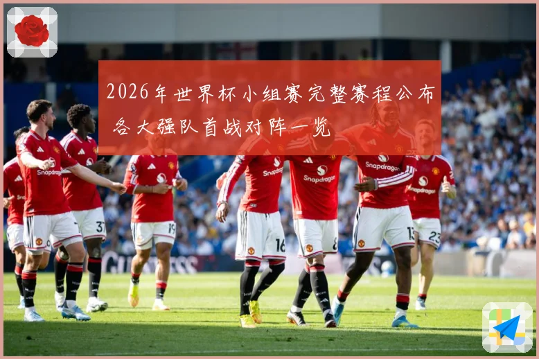 2026年世界杯小组赛完整赛程公布 各大强队首战对阵一览