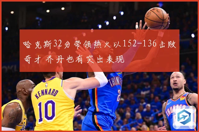 哈克斯32分带领热火以152-136击败奇才 乔丹也有突出表现