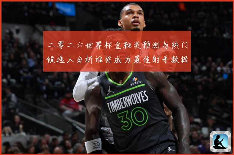 二零二六世界杯金靴奖预测与热门候选人分析谁将成为最佳射手数据研判
