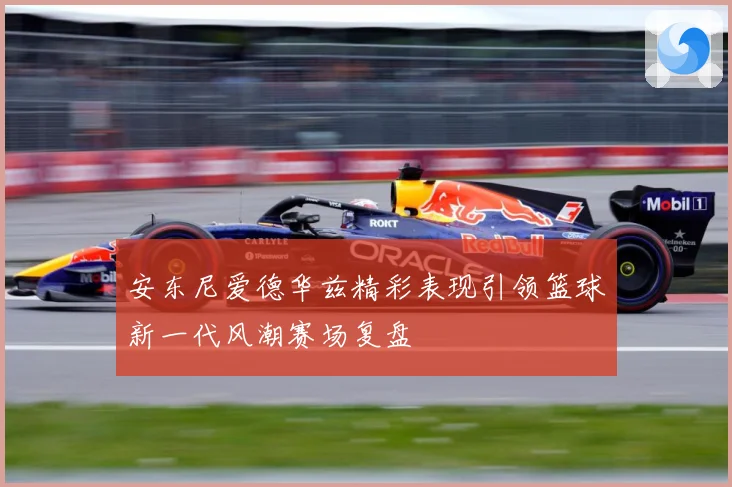 安东尼爱德华兹精彩表现引领篮球新一代风潮赛场复盘