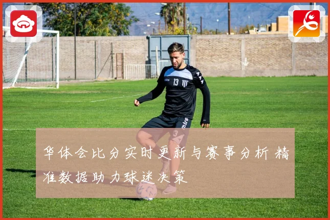华体会比分实时更新与赛事分析 精准数据助力球迷决策