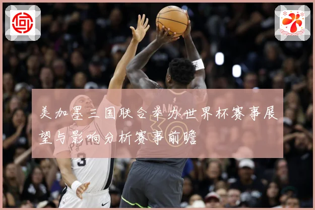 美加墨三国联合举办世界杯赛事展望与影响分析赛事前瞻