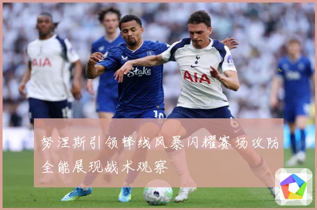 努涅斯引领锋线风暴闪耀赛场攻防全能展现战术观察
