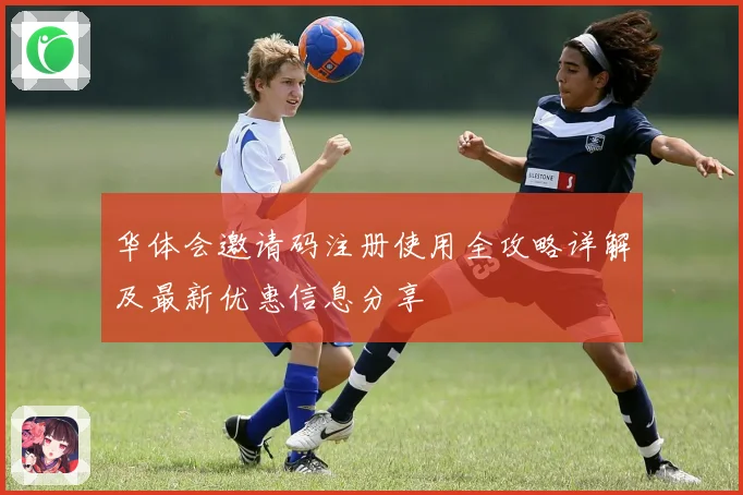 华体会邀请码注册使用全攻略详解及最新优惠信息分享