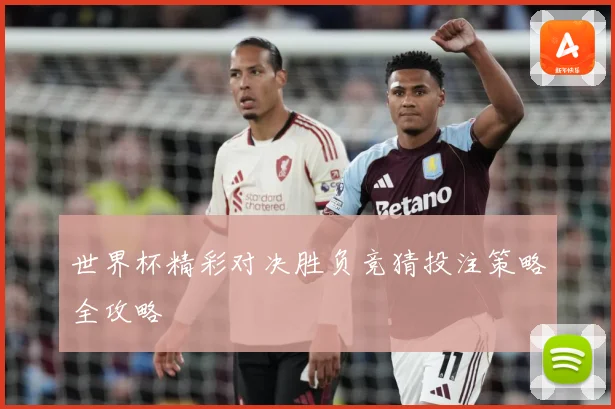 世界杯精彩对决胜负竞猜投注策略全攻略