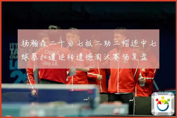 杨瀚森二十分七板二助二帽连中七球暴扣遭逆转遗憾淘汰赛场复盘