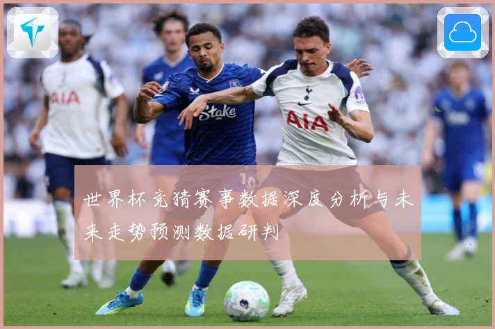 世界杯竞猜赛事数据深度分析与未来走势预测数据研判