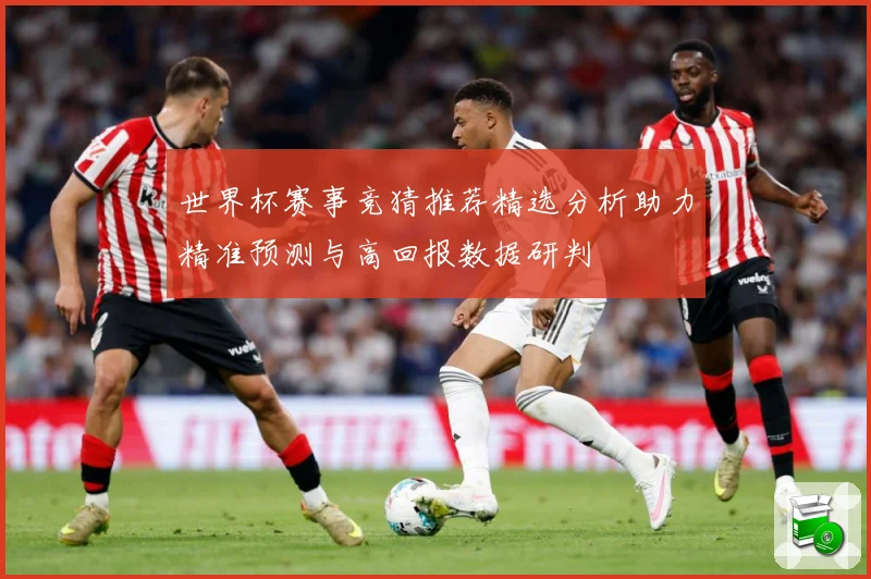 世界杯赛事竞猜推荐精选分析助力精准预测与高回报数据研判