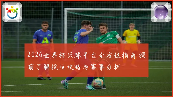 2026世界杯买球平台全方位指南 提前了解投注攻略与赛事分析