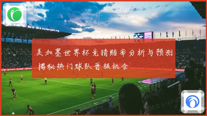 美加墨世界杯竞猜赔率分析与预测 揭秘热门球队晋级机会