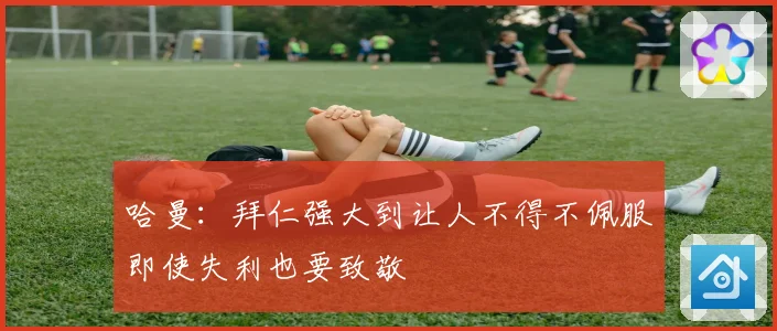 哈曼：拜仁强大到让人不得不佩服即使失利也要致敬