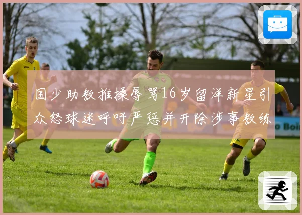 国少助教推搡辱骂16岁留洋新星引众怒球迷呼吁严惩并开除涉事教练