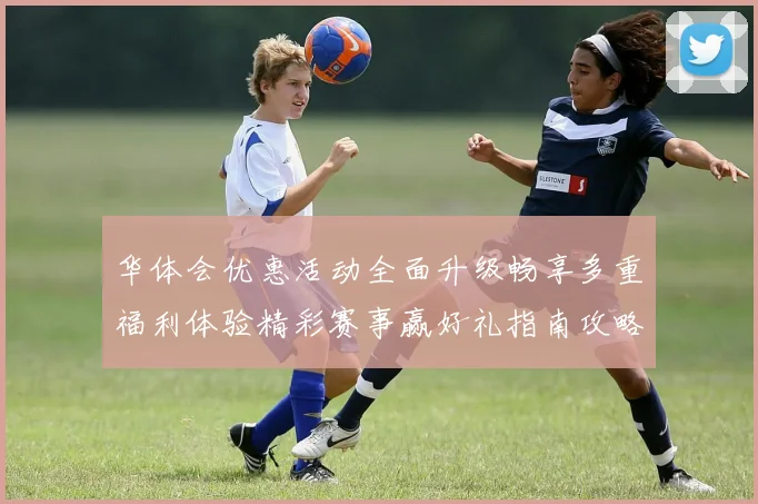 华体会优惠活动全面升级畅享多重福利体验精彩赛事赢好礼指南攻略大全