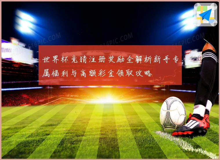 世界杯竞猜注册奖励全解析新手专属福利与高额彩金领取攻略