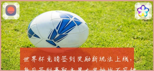 世界杯竞猜签到奖励新玩法上线，每日签到赢取丰厚大奖挑战不容错过