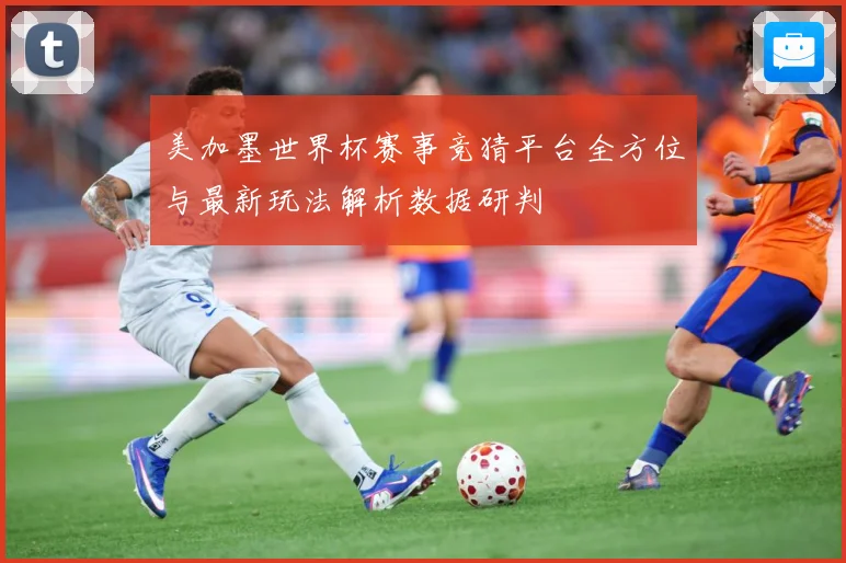 美加墨世界杯赛事竞猜平台全方位与最新玩法解析数据研判