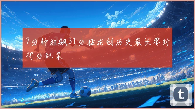 7分钟狂飙31分猛龙创历史最长零封得分纪录