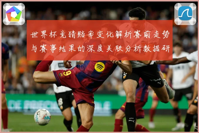 世界杯竞猜赔率变化解析赛前走势与赛事结果的深度关联分析数据研判