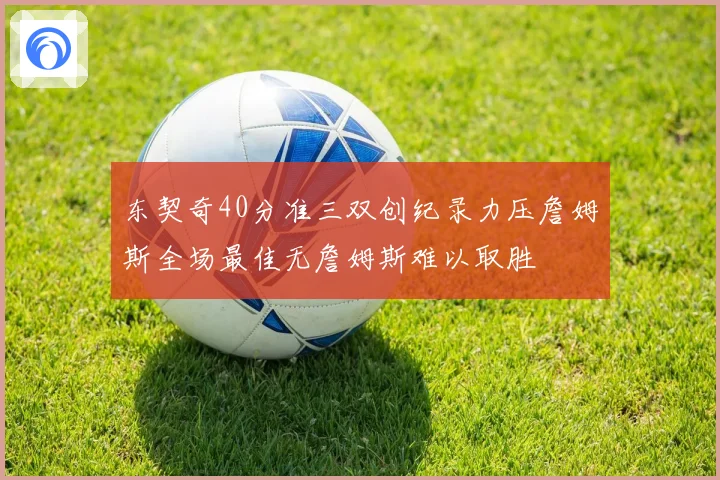 东契奇40分准三双创纪录力压詹姆斯全场最佳无詹姆斯难以取胜