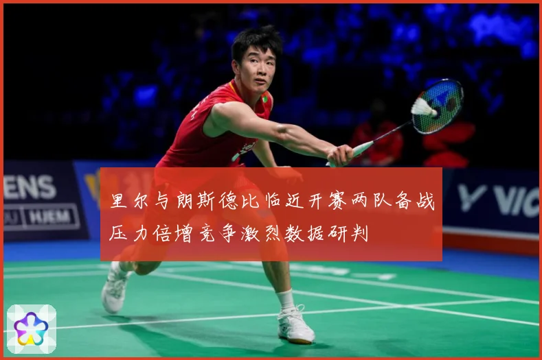里尔与朗斯德比临近开赛两队备战压力倍增竞争激烈数据研判