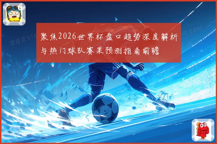 聚焦2026世界杯盘口趋势深度解析与热门球队赛果预测指南前瞻
