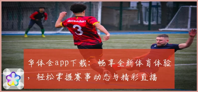 华体会app下载：畅享全新体育体验，轻松掌握赛事动态与精彩直播