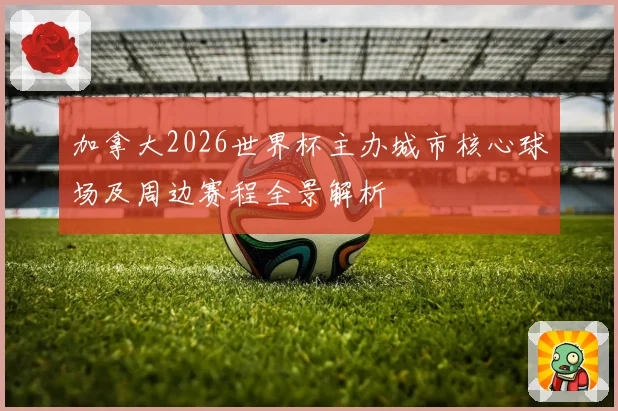 加拿大2026世界杯主办城市核心球场及周边赛程全景解析
