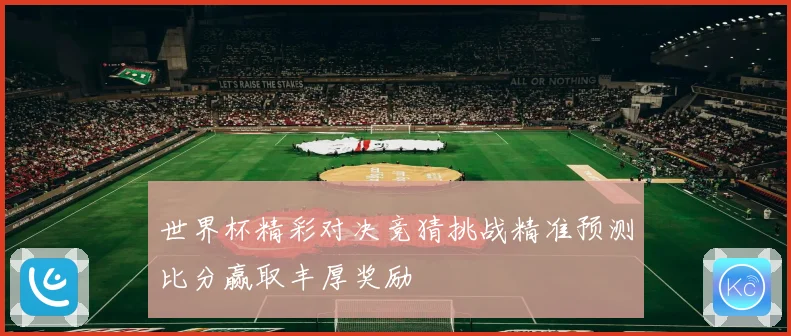 世界杯精彩对决竞猜挑战精准预测比分赢取丰厚奖励