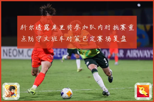 科尔透露库里将参加队内对抗赛重点防守文班车对策已定赛场复盘