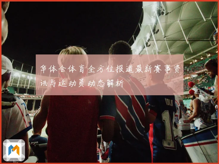 华体会体育全方位报道最新赛事资讯与运动员动态解析