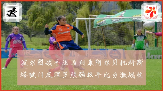 波尔图战平法马利康阿尔贝托科斯塔破门皮涅罗顽强扳平比分激战收场