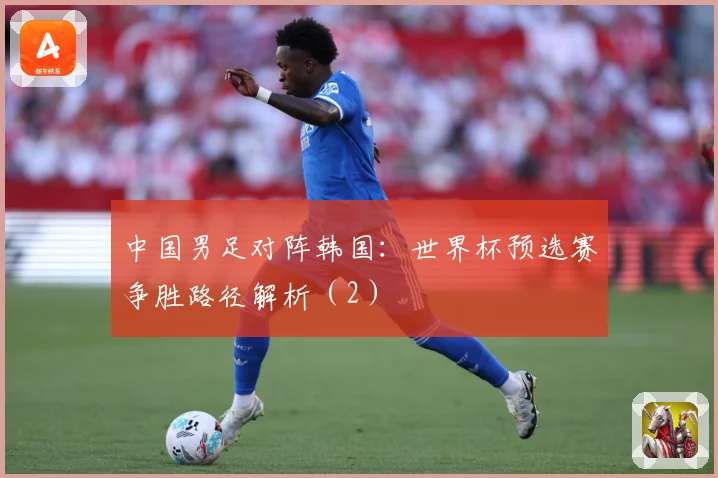 中国男足对阵韩国：世界杯预选赛争胜路径解析（2）