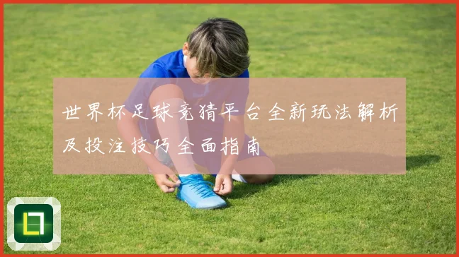世界杯足球竞猜平台全新玩法解析及投注技巧全面指南