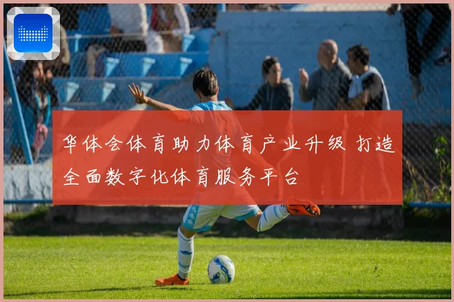华体会体育助力体育产业升级 打造全面数字化体育服务平台