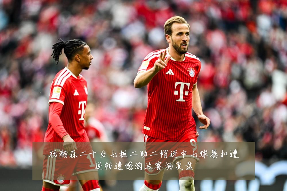 杨瀚森二十分七板二助二帽连中七球暴扣遭逆转遗憾淘汰赛场复盘