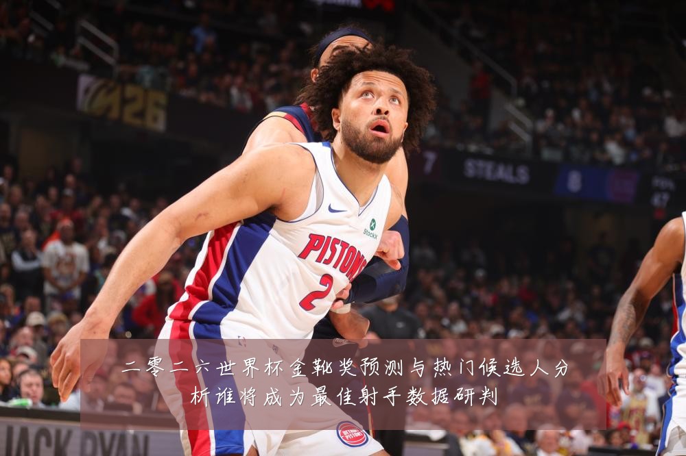 二零二六世界杯金靴奖预测与热门候选人分析谁将成为最佳射手数据研判