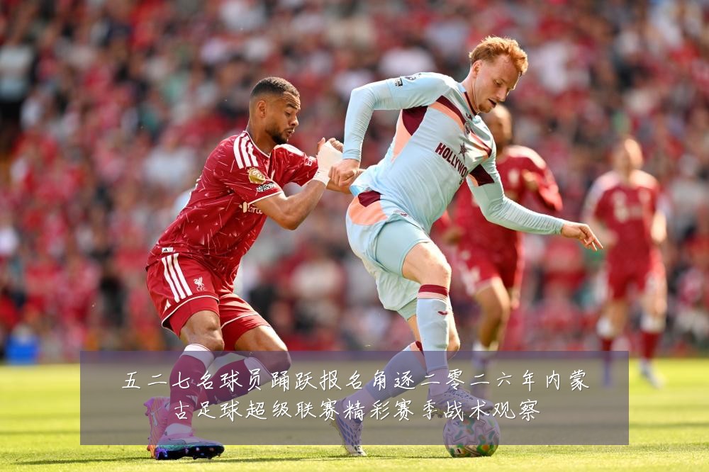 五二七名球员踊跃报名角逐二零二六年内蒙古足球超级联赛精彩赛季战术观察